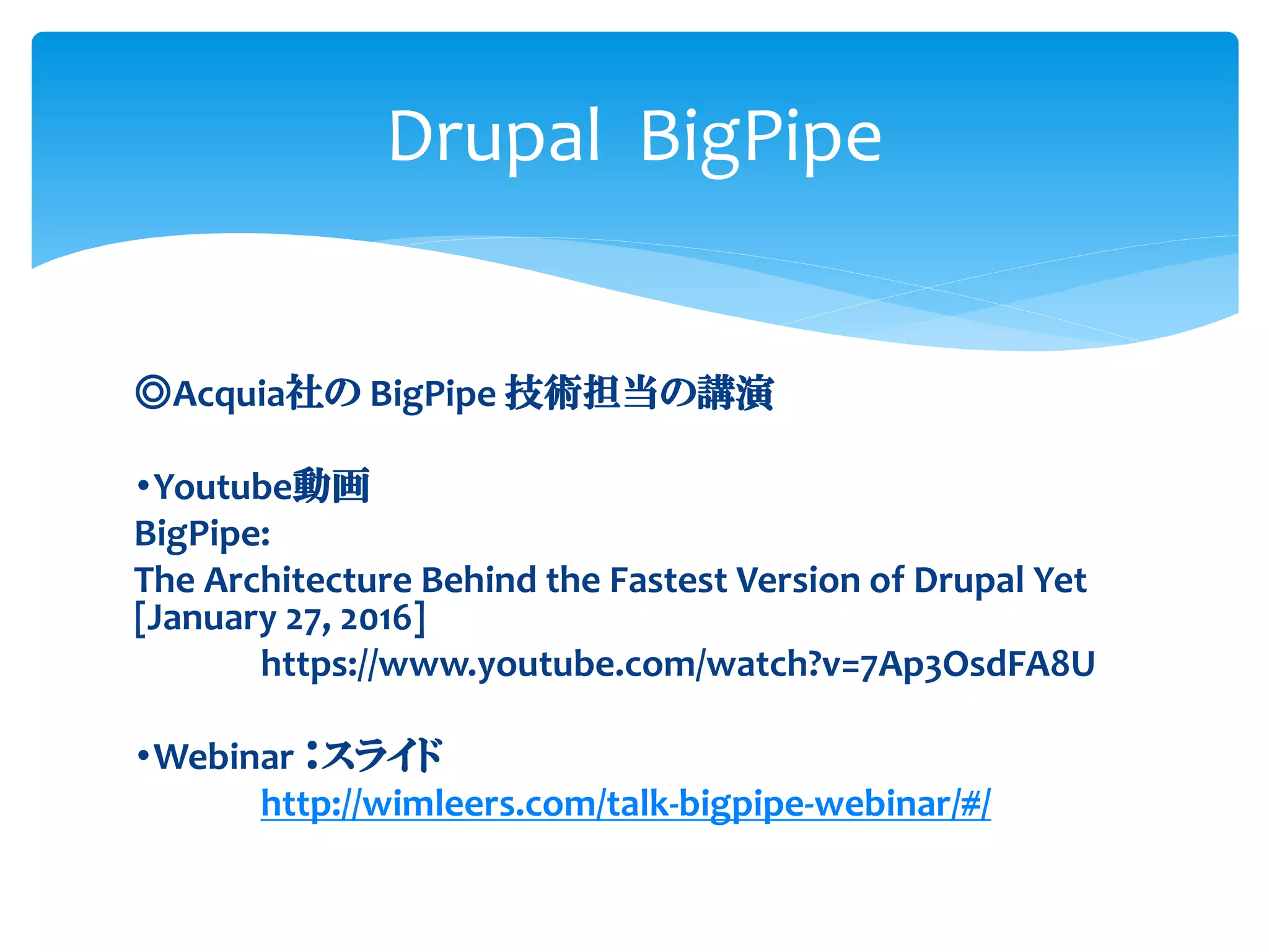 ◎Acquia社の BigPipe 技術担当の講演
・Youtube動画
BigPipe:
The Architecture Behind the Fastest Version of Drupal Yet
[January 27, 2016]
https://www.youtube.com/watch?v=7Ap3OsdFA8U
・Webinar ：スライド
http://wimleers.com/talk-bigpipe-webinar/#/
Drupal BigPipe
 