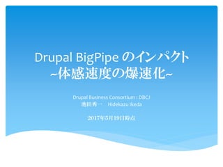 Drupal BigPipe のインパクト
~体感速度の爆速化~
Drupal Business Consortium : DBCJ
池田秀一 Hidekazu Ikeda
２０１７年５月１９日時点
 