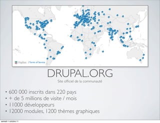DRUPAL.ORG
                           Site ofﬁciel de la communauté

    •   600 000 inscrits dans 220 pays
    •   + de 5...