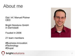 About me
2
Dipl. Inf. Manuel Pistner
CEO
Bright Solutions GmbH
in Darmstadt
Fouded in 2006
21 team members
#Business-innovation
#Technology
#Drupal
 