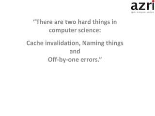 “There are two hard things in
computer science:
Cache invalidation, Naming things
and
Off-by-one errors.”
 