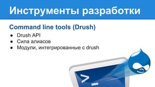 Инструменты разработки
Command line tools (Drush)
● Drush API
● Сила алиасов
● Модули, интегрированные с drush
 