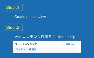 Step .1
Create a node view
Step .2
Add コンテンツ投稿者 in relationship
 