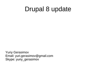 Drupal 8 update Yuriy Gerasimov Email: yuri.gerasimov@gmail.com Skype: yuriy_gerasimov 