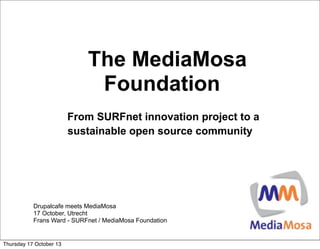 The MediaMosa
Foundation
From SURFnet innovation project to a
sustainable open source community

Drupalcafe meets MediaMosa
17 October, Utrecht
Frans Ward - SURFnet / MediaMosa Foundation

Thursday 17 October 13

 