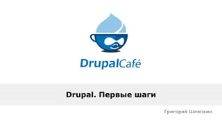 Drupal. Первые шаги
Григорий Шляпкин
 