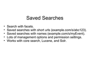 Saved Searches
• Search with facets.
• Saved searches with short urls (example.com/s/abc123).
• Saved searches with names (example.com/s/myEvent).
• Lots of management options and permission settings.
• Works with core search, Lucene, and Solr.
 