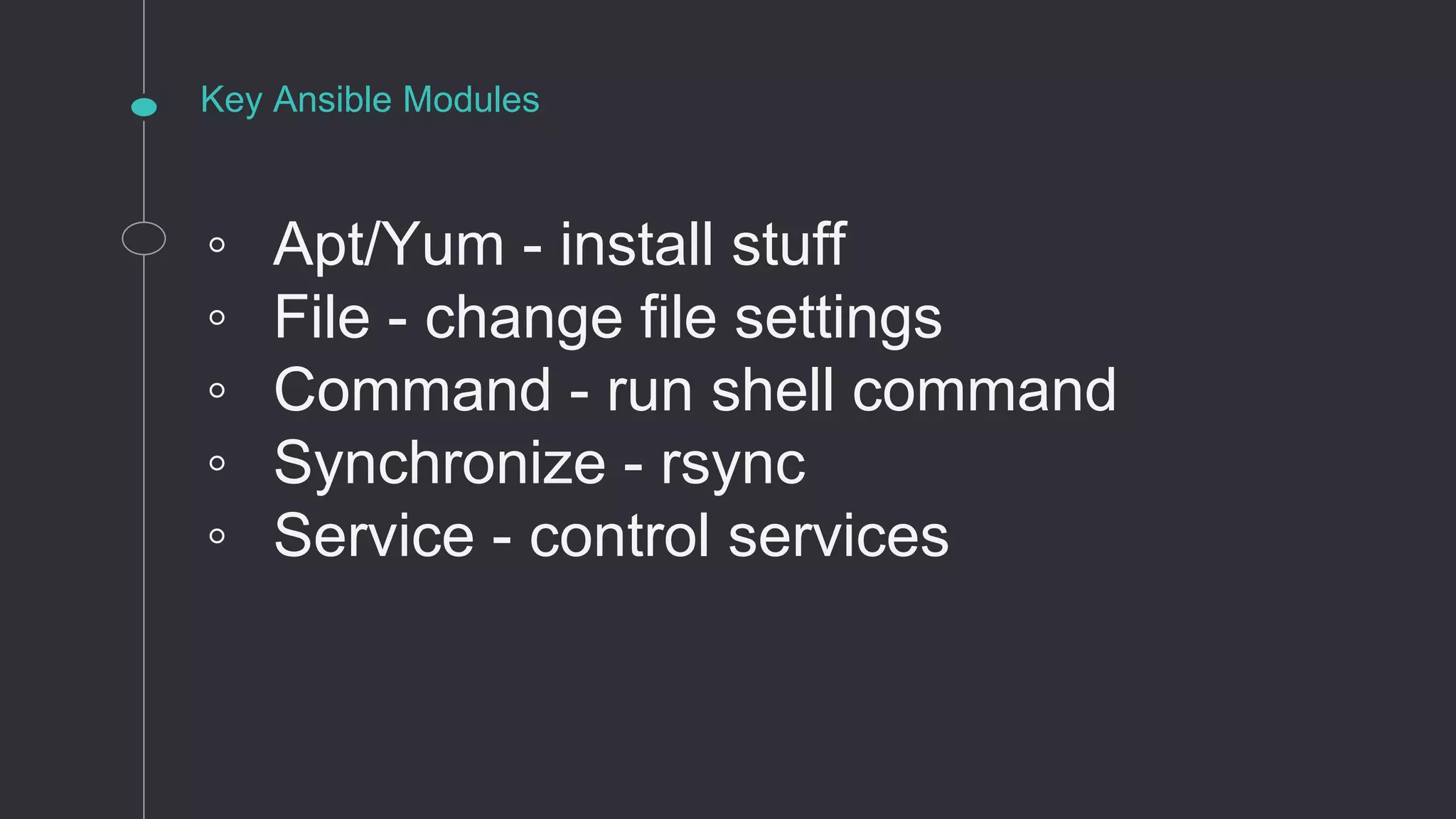 Key Ansible Modules
◦ Apt/Yum - install stuff
◦ File - change file settings
◦ Command - run shell command
◦ Synchronize - rsync
◦ Service - control services
 