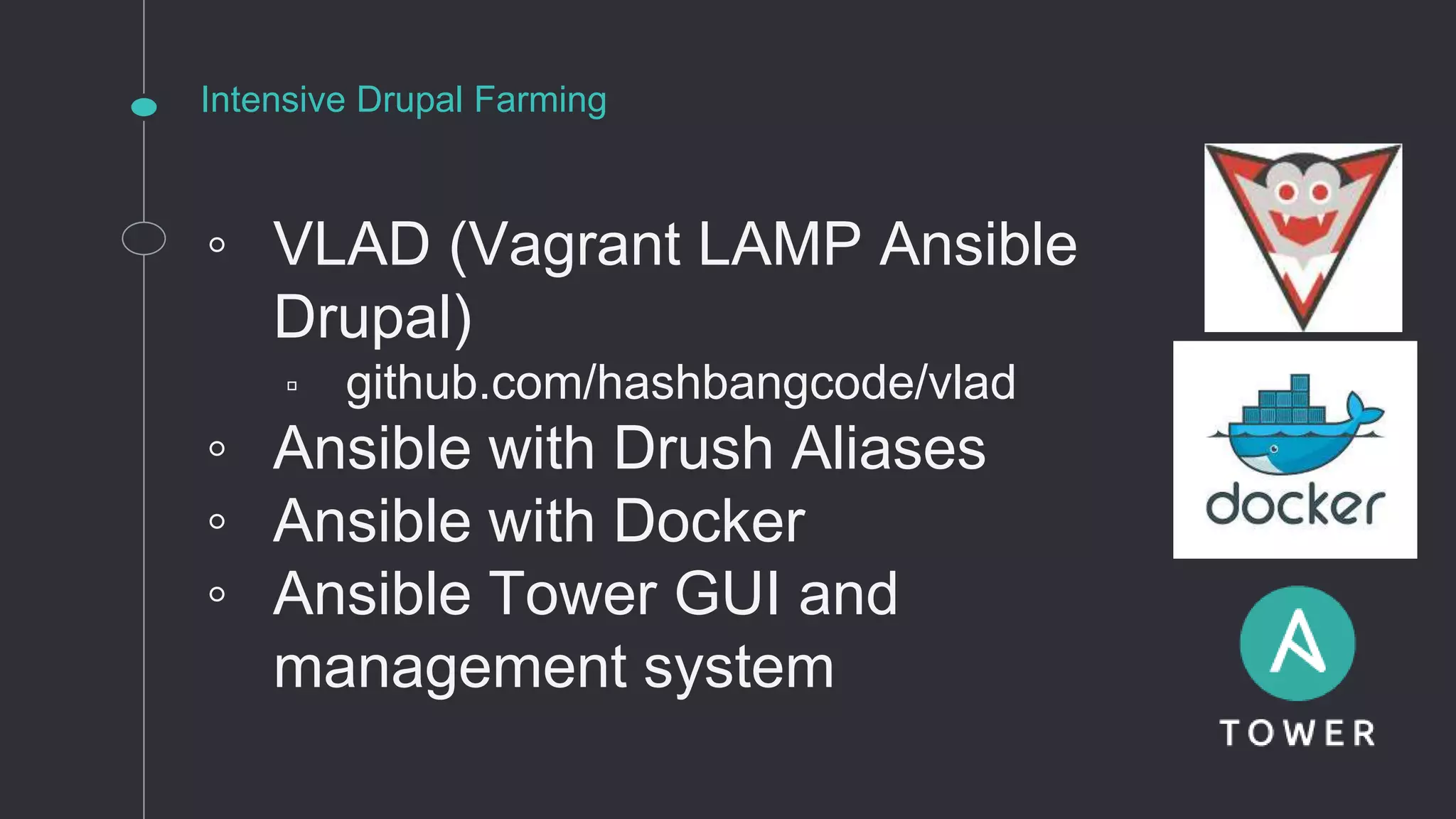 Intensive Drupal Farming
◦ VLAD (Vagrant LAMP Ansible
Drupal)
▫ github.com/hashbangcode/vlad
◦ Ansible with Drush Aliases
◦ Ansible with Docker
◦ Ansible Tower GUI and
management system
 