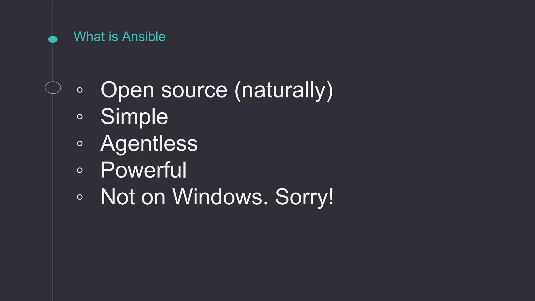 What is Ansible
◦ Open source (naturally)
◦ Simple
◦ Agentless
◦ Powerful
◦ Not on Windows. Sorry!
 