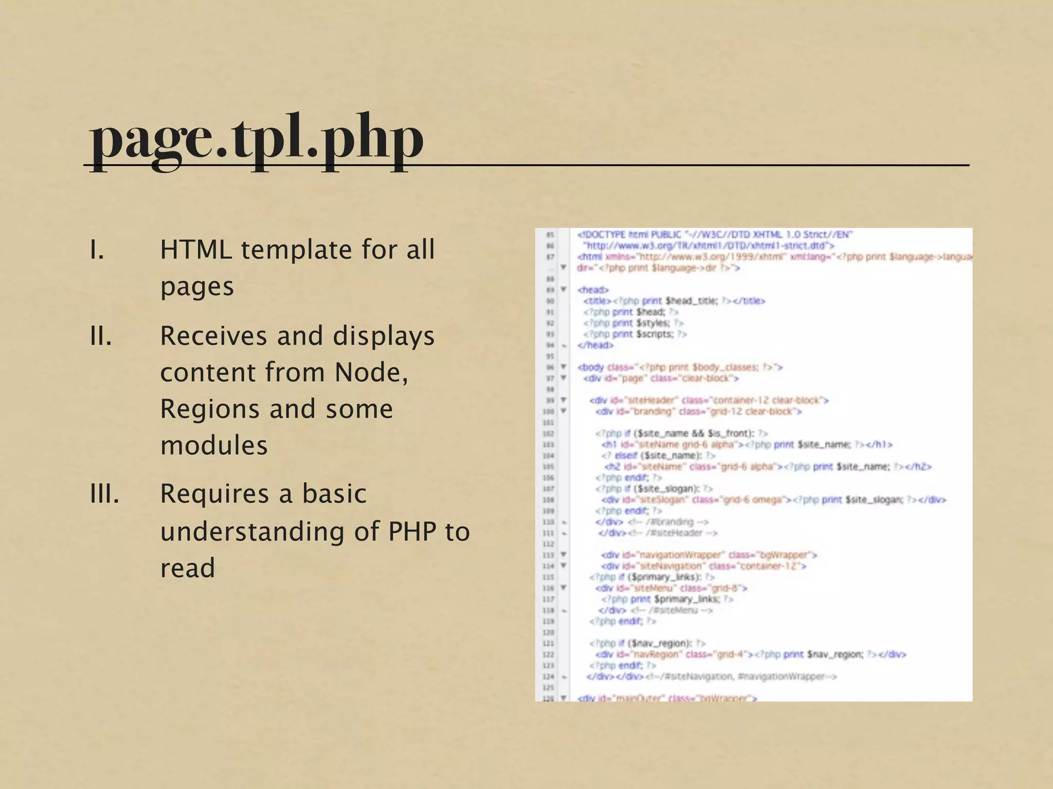 page.tpl.php
I.     HTML template for all
       pages
II.    Receives and displays
       content from Node,
       Regions and some
       modules
III.   Requires a basic
       understanding of PHP to
       read
 