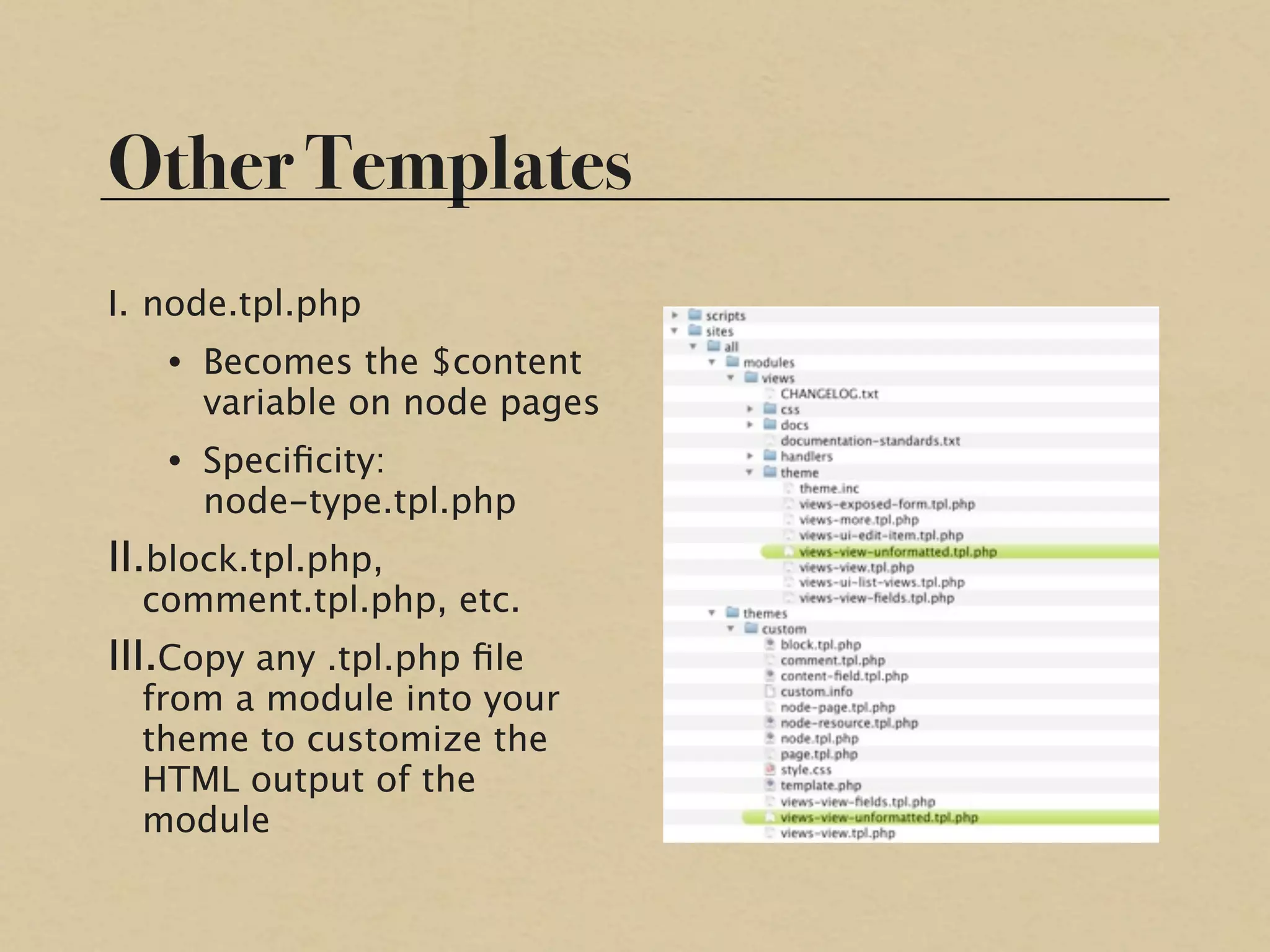 Other Templates
I. node.tpl.php
   • Becomes the $content
     variable on node pages
   • Speciﬁcity:
     node-type.tpl.php
II.block.tpl.php,
  comment.tpl.php, etc.
III.Copy any .tpl.php ﬁle
  from a module into your
  theme to customize the
  HTML output of the
  module
 