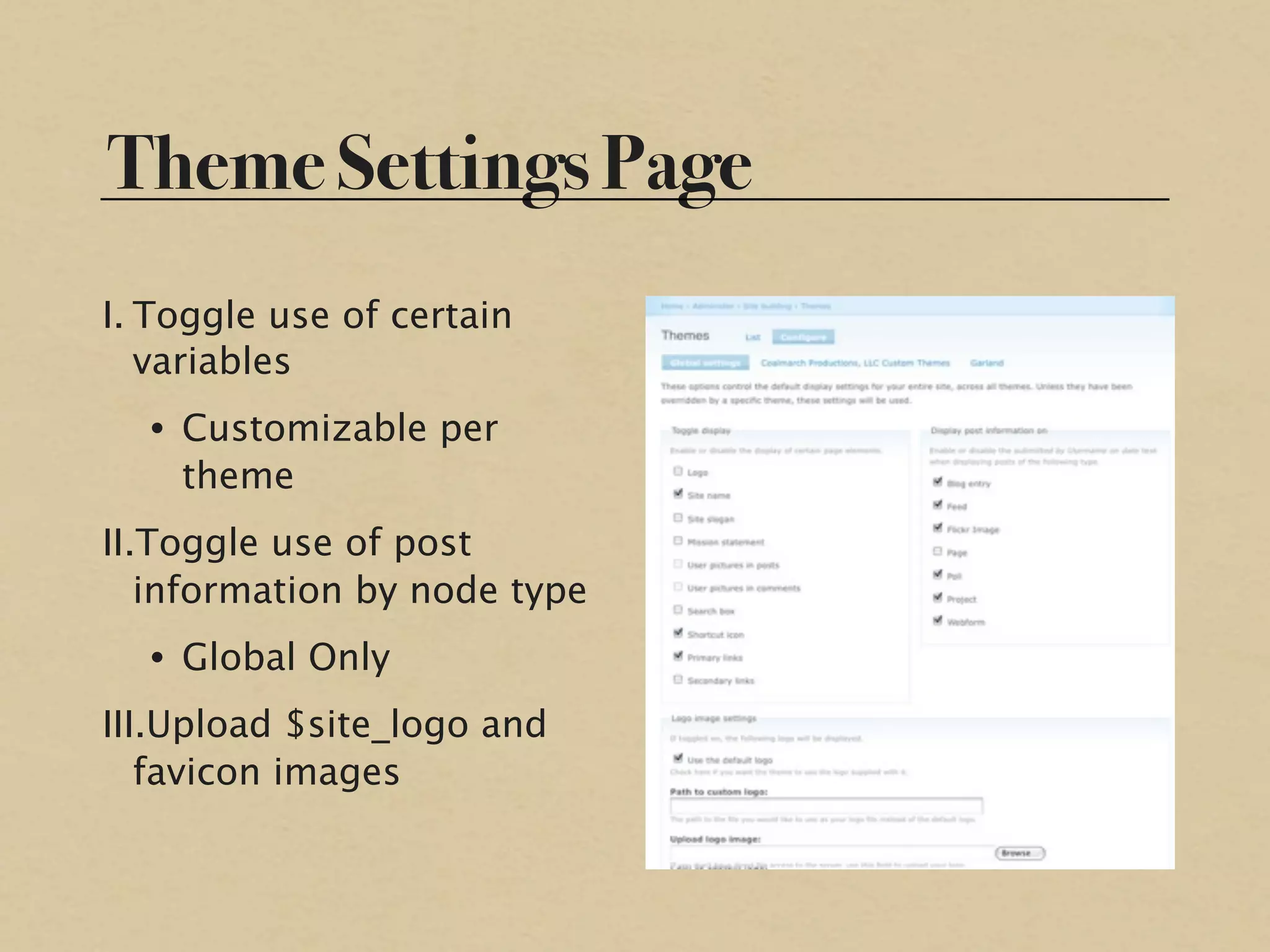 Theme Settings Page
I. Toggle use of certain
   variables
  • Customizable per
    theme
II.Toggle use of post
   information by node type
  • Global Only
III.Upload $site_logo and
   favicon images
 