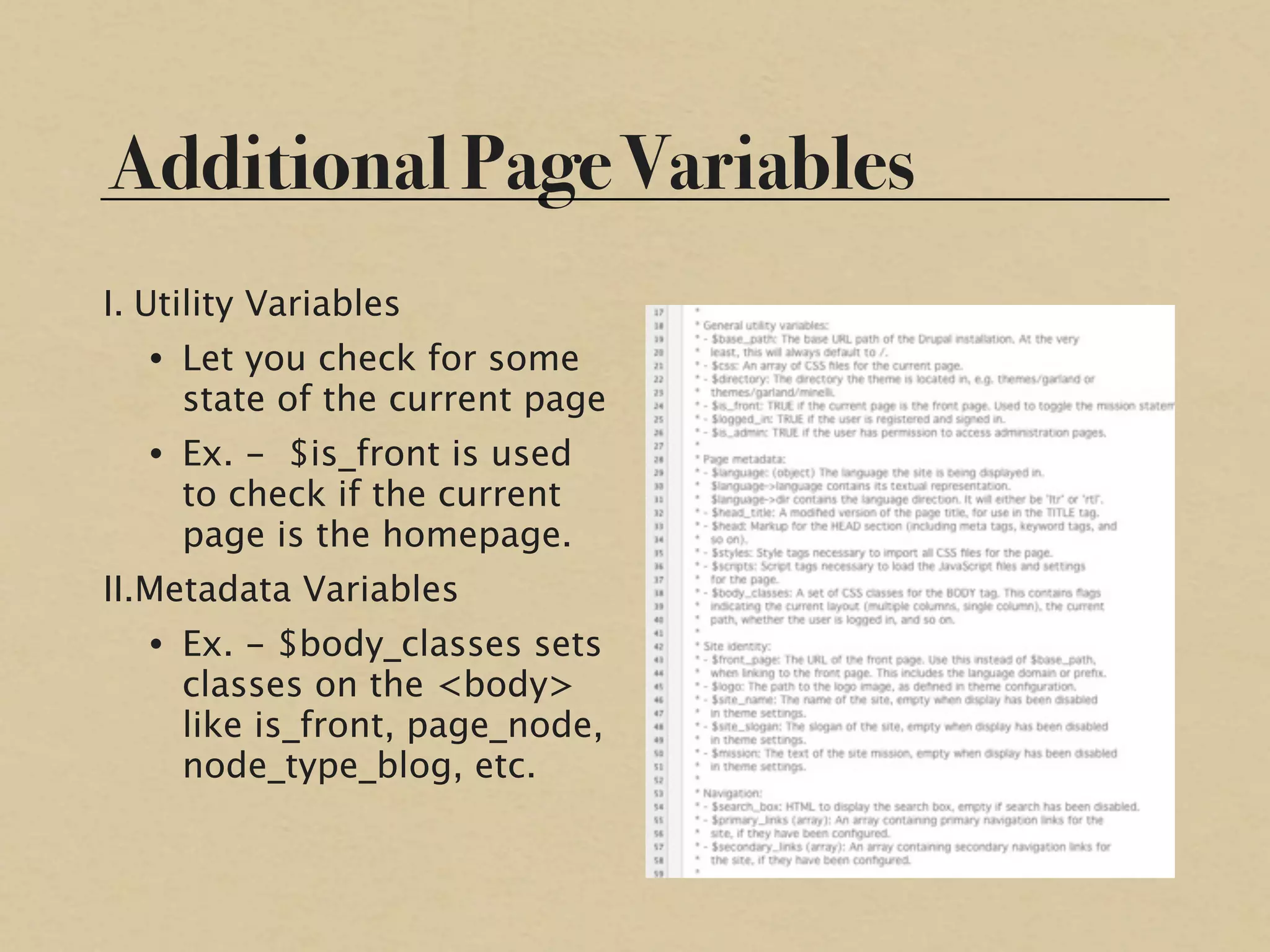Additional Page Variables
I. Utility Variables
   • Let you check for some
     state of the current page
   • Ex. - $is_front is used
     to check if the current
     page is the homepage.
II.Metadata Variables
   • Ex. - $body_classes sets
     classes on the <body>
     like is_front, page_node,
     node_type_blog, etc.
 