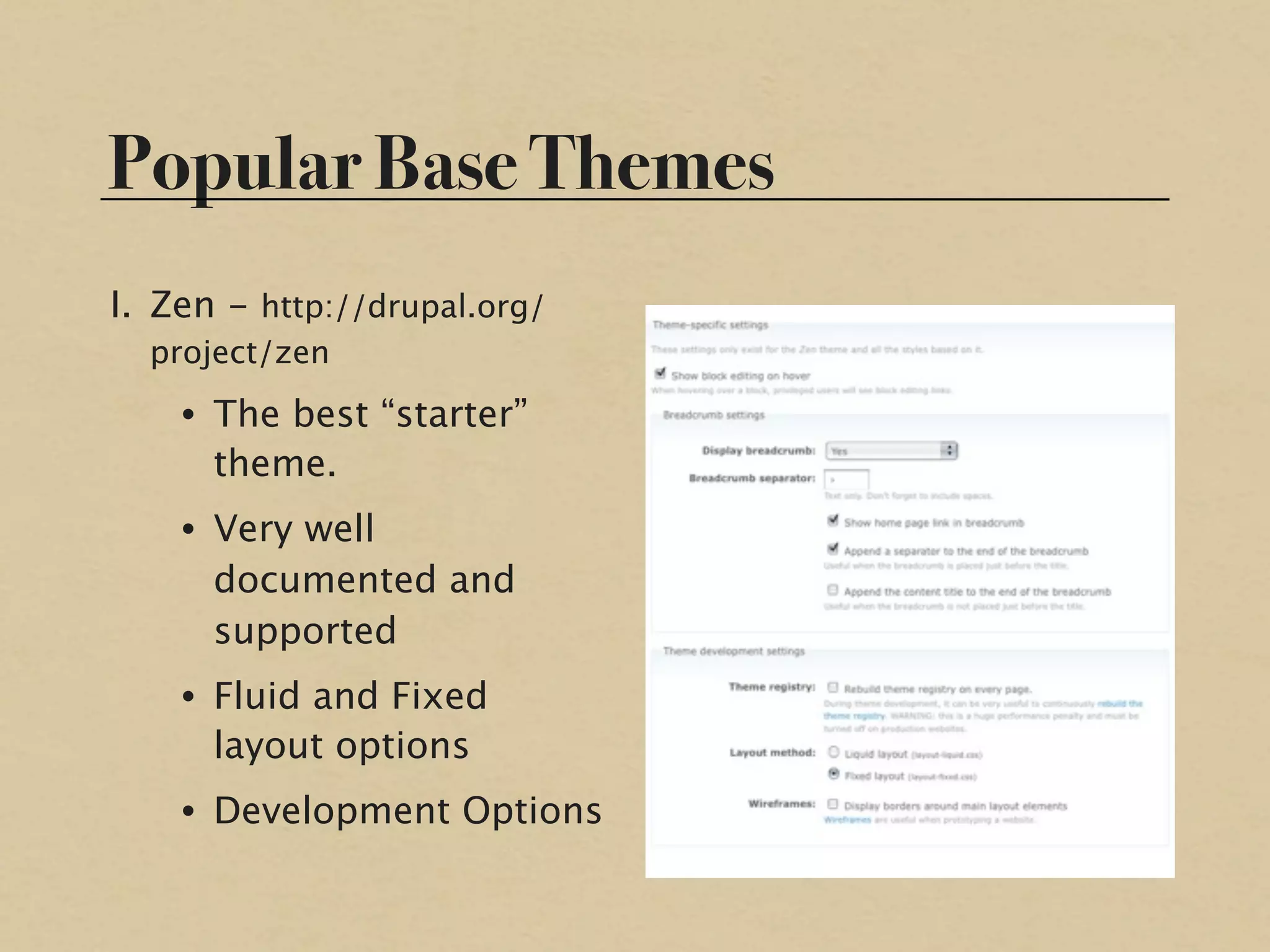 Popular Base Themes
I. Zen - http://drupal.org/
  project/zen
    • The best “starter”
      theme.
    • Very well
      documented and
      supported
    • Fluid and Fixed
      layout options
    • Development Options
 
