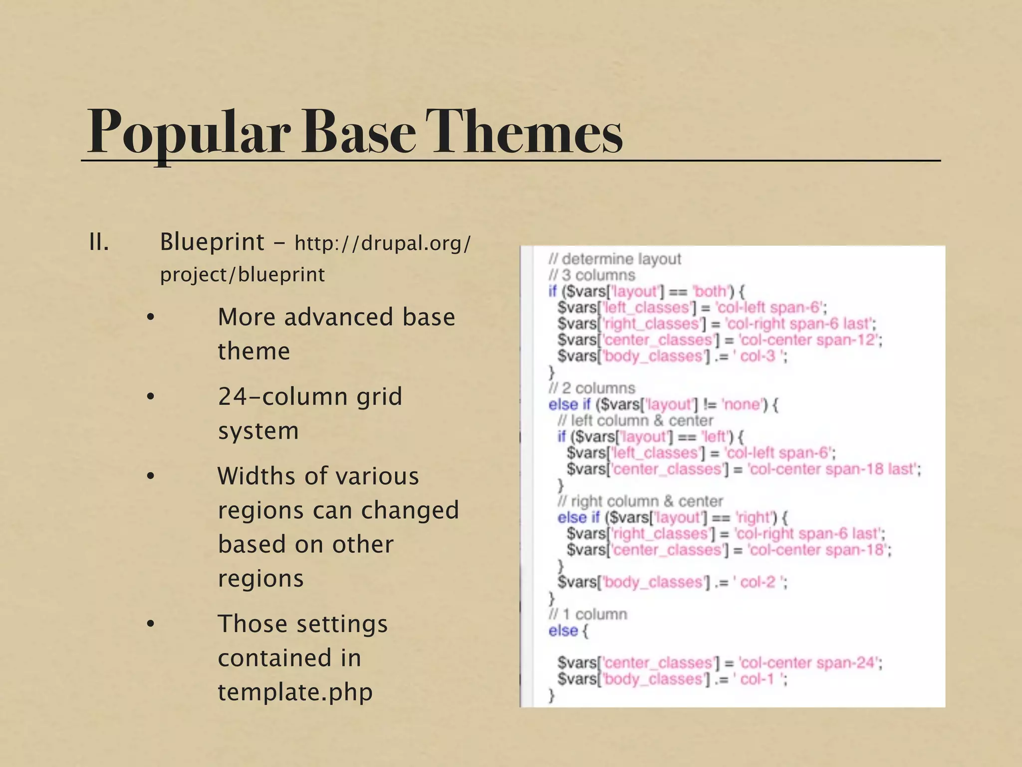 Popular Base Themes
II.       Blueprint - http://drupal.org/
          project/blueprint

      •        More advanced base
               theme
      •        24-column grid
               system
      •        Widths of various
               regions can changed
               based on other
               regions
      •        Those settings
               contained in
               template.php
 