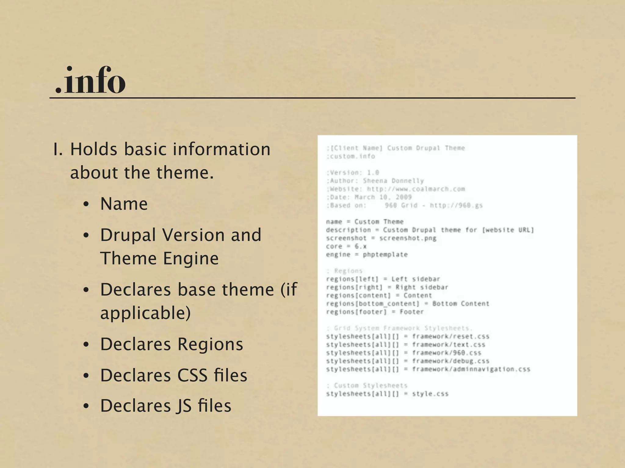 .info
I. Holds basic information
   about the theme.
   • Name
   • Drupal Version and
     Theme Engine
   • Declares base theme (if
     applicable)
   • Declares Regions
   • Declares CSS ﬁles
   • Declares JS ﬁles
 