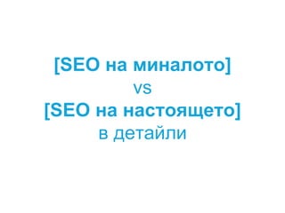 [SEO на миналото]
vs
[SEO на настоящето]
в детайли
 