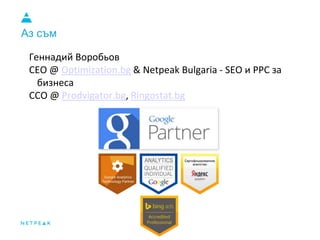 Аз съм
Геннадий Воробьов
CEO @ Optimization.bg & Netpeak Bulgaria - SEO и PPC за
бизнеса
CCO @ Prodvigator.bg, Ringostat.bg
 