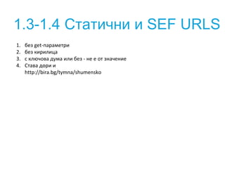 1.3-1.4 Статични и SEF URLS
1. без get-параметри
2. без кирилица
3. с ключова дума или без - не е от значение
4. Става дори и
http://bira.bg/tymna/shumensko
 