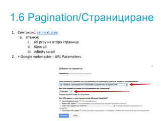 1.6 Pagination/Странициране
1. Синтаксис: rel next prev
a. спънки:
i. rel prev на втора страница
ii. View all
iii. infinity scroll
2. + Google webmaster - URL Parameters
 