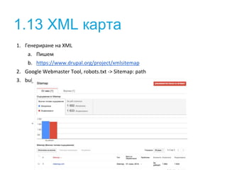 1.13 XML карта
1. Генериране на XML
a. Пишем
b. https://www.drupal.org/project/xmlsitemap
2. Google Webmaster Tool, robots.txt -> Sitemap: path
3. bulk-анализ на URL - Netpeak Checker
 