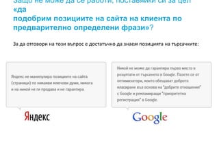 Защо не може да се работи, поставяйки си за цел
«да
подобрим позициите на сайта на клиента по
предварително определени фрази»?
За да отговори на този въпрос е достатъчно да знаем позицията на търсачките:
 