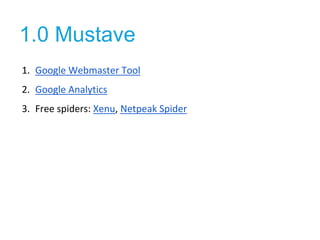 1.0 Mustave 
1. Google Webmaster Tool 
2. Google Analytics 
3. Free spiders: Xenu, Netpeak Spider 
 