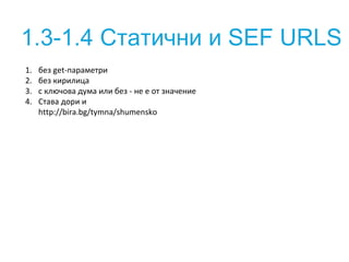 1.3-1.4 Статични и SEF URLS 
1. без get-параметри 
2. без кирилица 
3. с ключова дума или без - не е от значение 
4. Става...