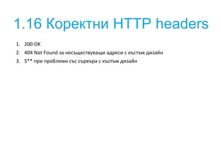 1.16 Коректни HTTP headers 
1. 200 OK 
2. 404 Not Found за несъществуващи адреси с къстъм дизайн 
3. 5** при проблеми със ...