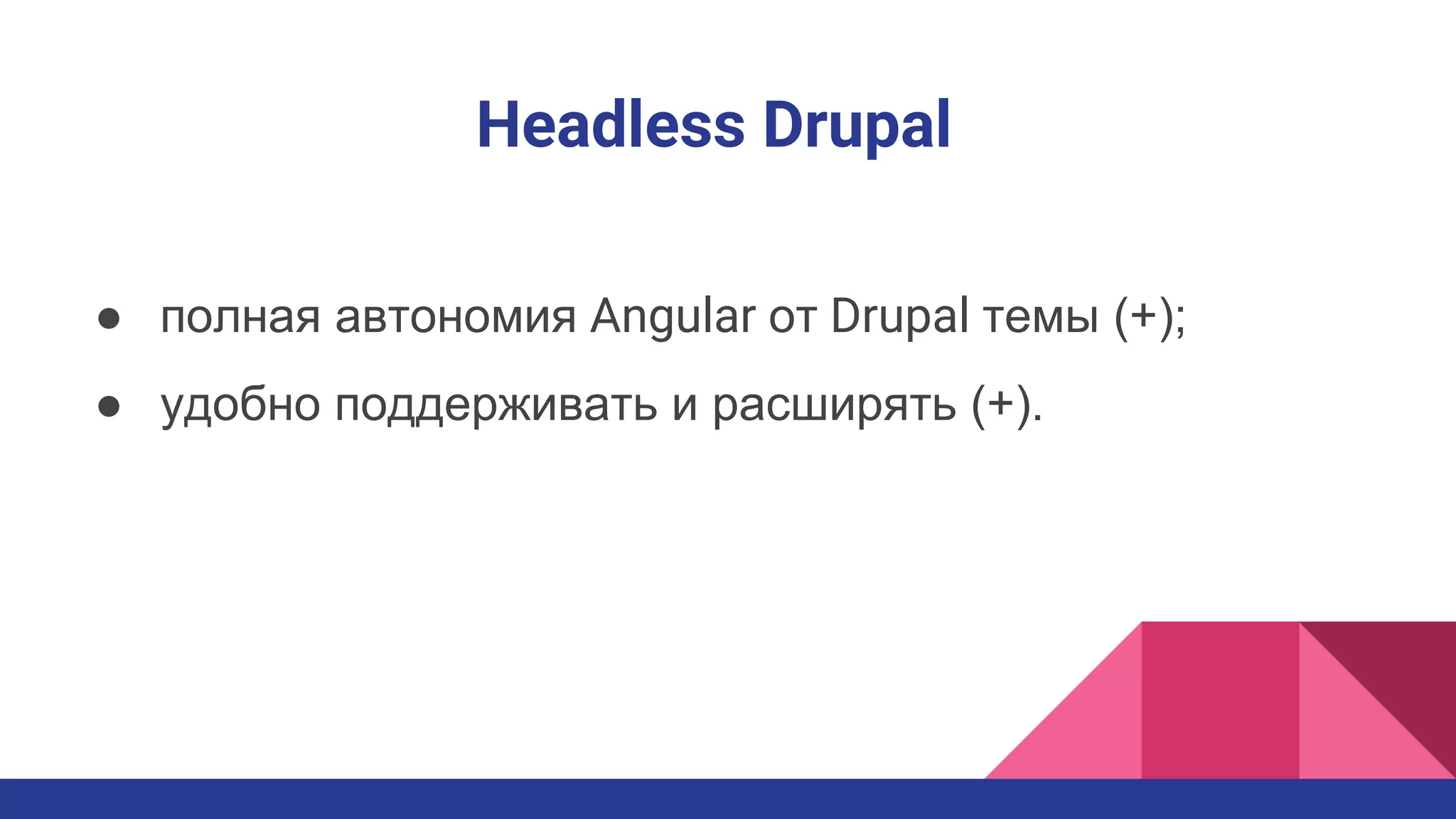 Headless Drupal
● полная автономия Angular от Drupal темы (+);
● удобно поддерживать и расширять (+).
 