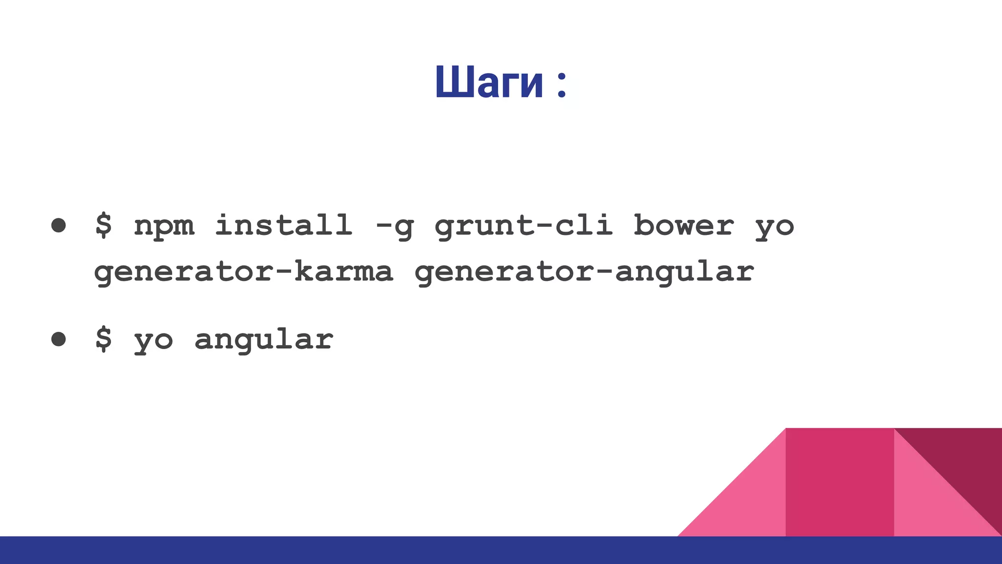Шаги :
● $ npm install -g grunt-cli bower yo
generator-karma generator-angular
● $ yo angular
 