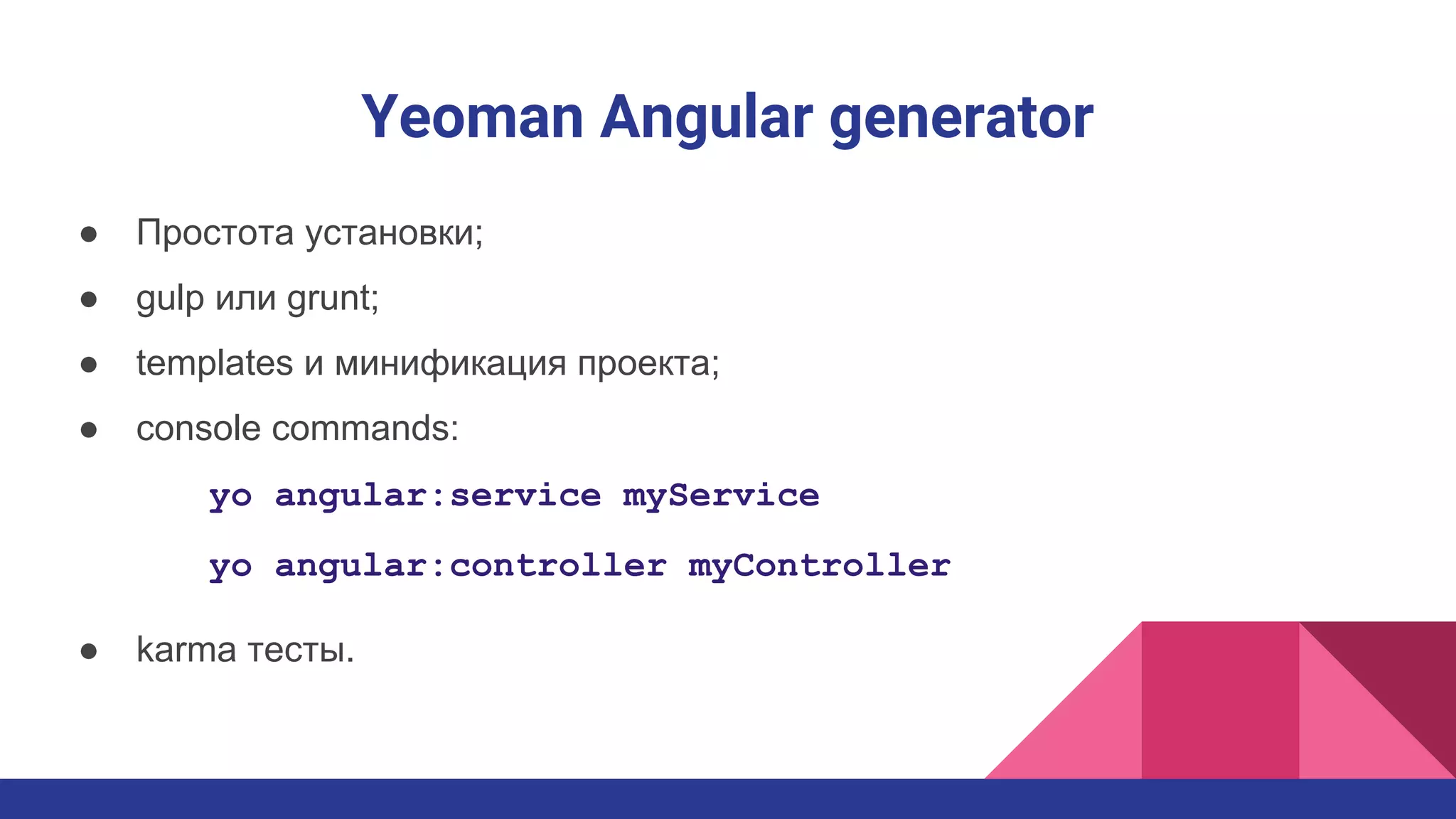 Yeoman Angular generator
● Простота установки;
● gulp или grunt;
● templates и минификация проекта;
● console commands:
yo angular:service myService
yo angular:controller myController
● karma тесты.
 