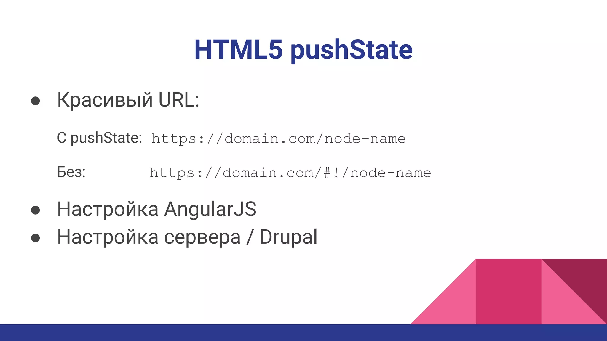 HTML5 pushState
● Красивый URL:
C pushState: https://domain.com/node-name
Без: https://domain.com/#!/node-name
● Настройка AngularJS
● Настройка сервера / Drupal
 