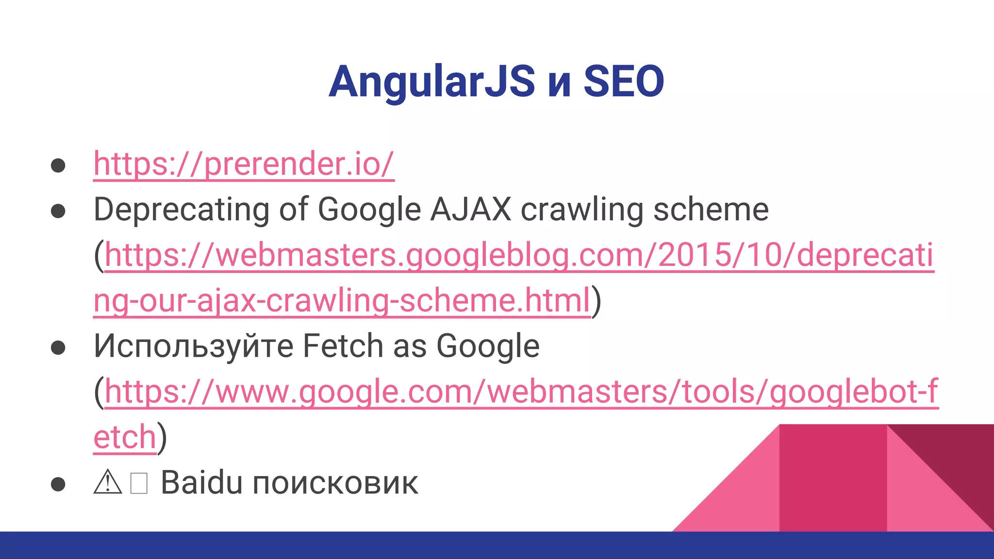 AngularJS и SEO
● https://prerender.io/
● Deprecating of Google AJAX crawling scheme
(https://webmasters.googleblog.com/2015/10/deprecati
ng-our-ajax-crawling-scheme.html)
● Используйте Fetch as Google
(https://www.google.com/webmasters/tools/googlebot-f
etch)
● ⚠ Baidu поиcковик
 