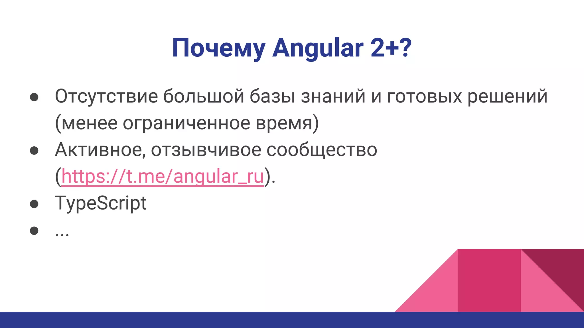 Почему Angular 2+?
● Отсутствие большой базы знаний и готовых решений
(менее ограниченное время)
● Активное, отзывчивое сообщество
(https://t.me/angular_ru).
● TypeScript
● ...
 