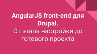 AngularJS front-end для
Drupal.
От этапа настройки до
готового проекта
 