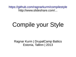 Ragnar Kurm | DrupalCamp Baltics
Estonia, Tallinn | 2013
Compile your Style
https://github.com/ragnarkurm/compile-your-style
http://www.slideshare.net/ragnarkurm/compile-your-style-25500334
 