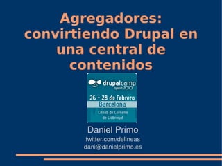Agregadores:
convirtiendo Drupal en
    una central de
      contenidos

                s




        Daniel Primo
        twitter.com/delineas
       dani@danielprimo.es
 
