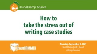 How to
take the stress out of
writing case studies
Thursday, September 9, 2021
David Minton | @DH_David
@DesignHammer
DrupalCamp Atlanta
 