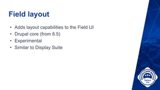 Field layout
• Adds layout capabilities to the Field UI
• Drupal core (from 8.5)
• Experimental
• Similar to Display Suite
 