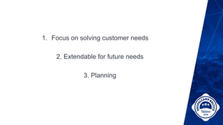 1. Focus on solving customer needs
2. Extendable for future needs
3. Planning
 