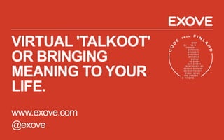 VIRTUAL 'TALKOOT'
OR BRINGING
MEANING TO YOUR
LIFE.
www.exove.com
@exove
 