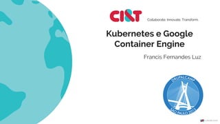 Kubernetes e Google
Container Engine
Collaborate. Innovate. Transform.
Francis Fernandes Luz
 