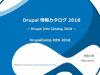 Drupal 情報カタログ 2018
― Drupal Info Catalog 2018 ―
西尾正博
Masa Nishio
DrupalCamp DEN 2018
Drupal is a registered trademark of Dries Buytaert.
 