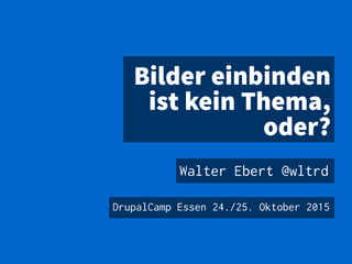 Bilder einbinden
ist kein Thema,
oder?
Walter Ebert @wltrd
DrupalCamp Essen 24./25. Oktober 2015
 