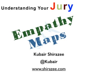 Understanding Your Jury 
Empathy 
Maps 
Kubair Shirazee 
@Kubair 
www.shirazee.com 
 