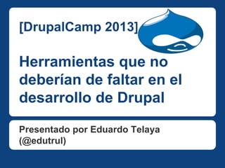 [DrupalCamp 2013]

Herramientas que no
deberían de faltar en el
desarrollo de Drupal
Presentado por Eduardo Telaya
(@edutrul)

 
