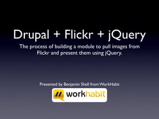 Drupal + Flickr + jQuery
 The process of building a module to pull images from
        Flickr and present them using jQuery.




         Presented by Benjamin Shell from WorkHabit
 