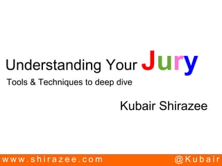 w w w . s h i r a z e e . c o m @ K u b a i r
Understanding Your Jury
Tools & Techniques to deep dive
Kubair Shirazee
 